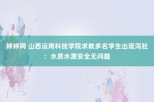 婷婷网 山西运用科技学院求教多名学生出现泻肚：水质水源安全无问题