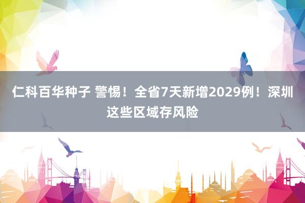 仁科百华种子 警惕！全省7天新增2029例！深圳这些区域存风险