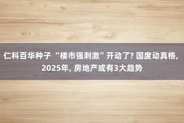 仁科百华种子 “楼市强刺激”开动了? 国度动真格， 2025年， 房地产或有3大趋势