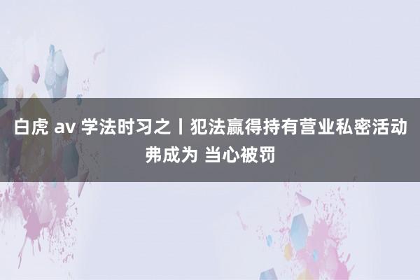 白虎 av 学法时习之丨犯法赢得持有营业私密活动弗成为 当心被罚