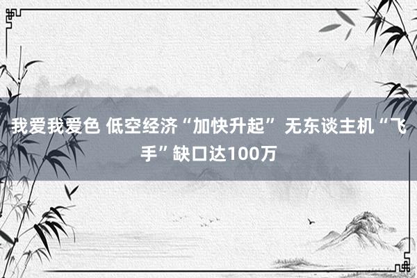 我爱我爱色 低空经济“加快升起” 无东谈主机“飞手”缺口达100万