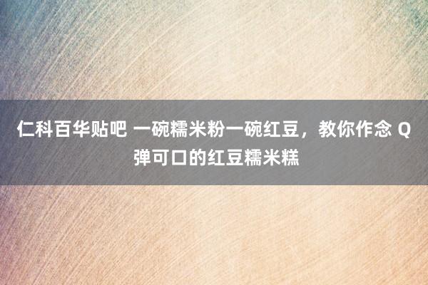 仁科百华贴吧 一碗糯米粉一碗红豆，教你作念 Q 弹可口的红豆糯米糕