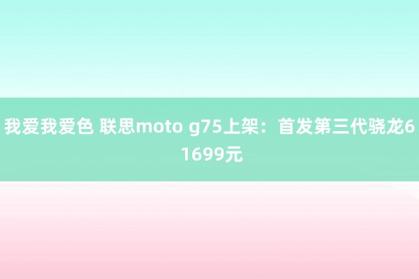 我爱我爱色 联思moto g75上架：首发第三代骁龙6 1699元