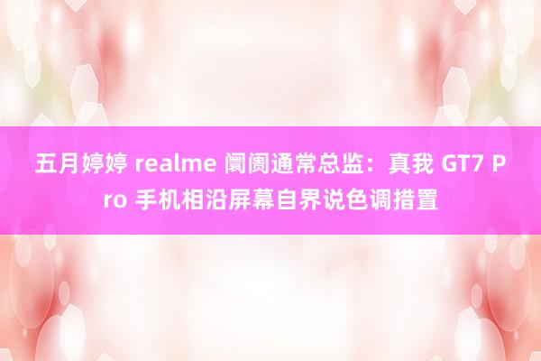 五月婷婷 realme 阛阓通常总监：真我 GT7 Pro 手机相沿屏幕自界说色调措置