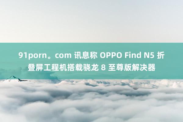 91porn。com 讯息称 OPPO Find N5 折叠屏工程机搭载骁龙 8 至尊版解决器