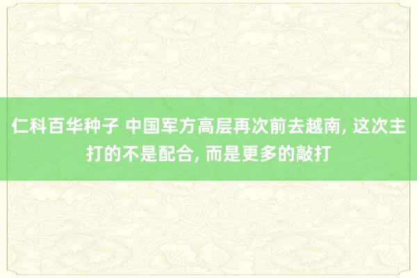 仁科百华种子 中国军方高层再次前去越南， 这次主打的不是配合， 而是更多的敲打