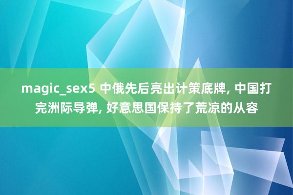 magic_sex5 中俄先后亮出计策底牌， 中国打完洲际导弹， 好意思国保持了荒凉的从容