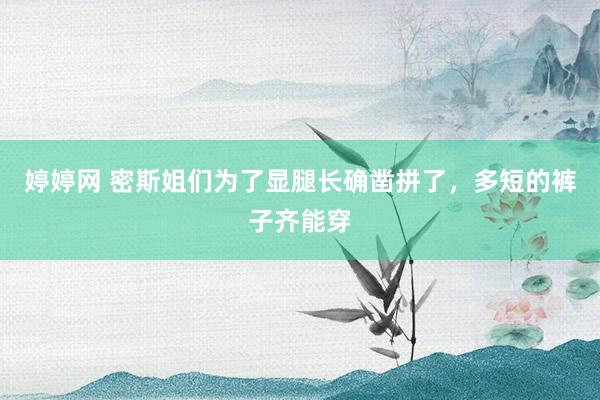 婷婷网 密斯姐们为了显腿长确凿拼了，多短的裤子齐能穿