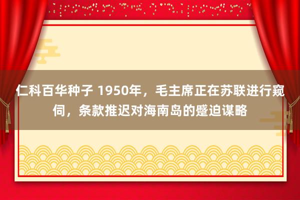 仁科百华种子 1950年，毛主席正在苏联进行窥伺，条款推迟对海南岛的蹙迫谋略