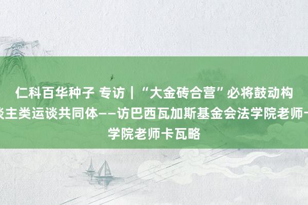 仁科百华种子 专访｜“大金砖合营”必将鼓动构建东谈主类运谈共同体——访巴西瓦加斯基金会法学院老师卡瓦略