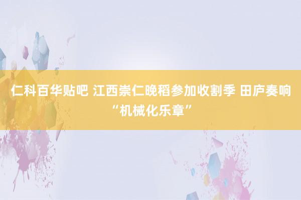 仁科百华贴吧 江西崇仁晚稻参加收割季 田庐奏响“机械化乐章”