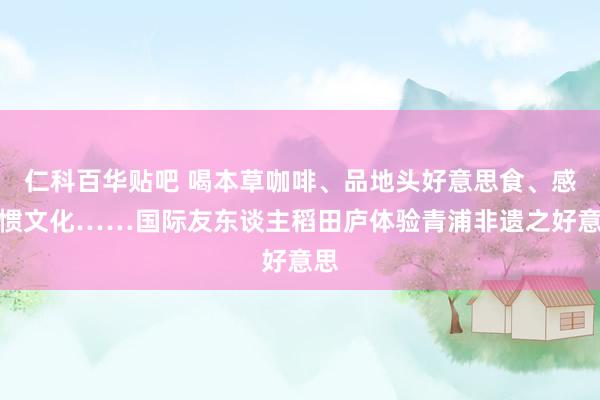 仁科百华贴吧 喝本草咖啡、品地头好意思食、感习惯文化……国际友东谈主稻田庐体验青浦非遗之好意思