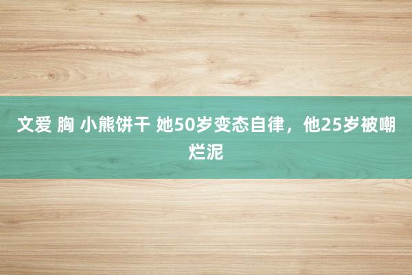 文爱 胸 小熊饼干 她50岁变态自律，他25岁被嘲烂泥