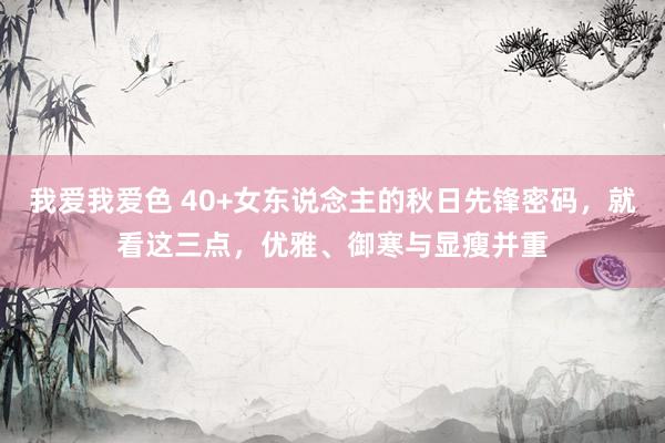 我爱我爱色 40+女东说念主的秋日先锋密码，就看这三点，优雅、御寒与显瘦并重