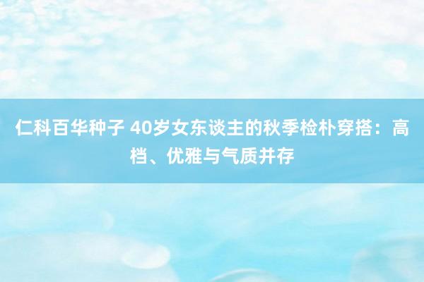 仁科百华种子 40岁女东谈主的秋季检朴穿搭：高档、优雅与气质并存