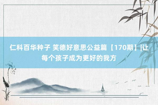 仁科百华种子 笑德好意思公益篇【170期】|让每个孩子成为更好的我方