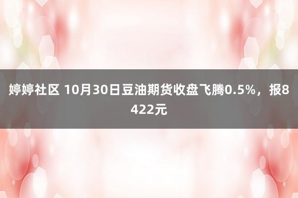 婷婷社区 10月30日豆油期货收盘飞腾0.5%，报8422元