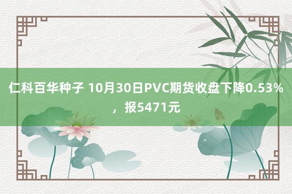 仁科百华种子 10月30日PVC期货收盘下降0.53%，报5471元