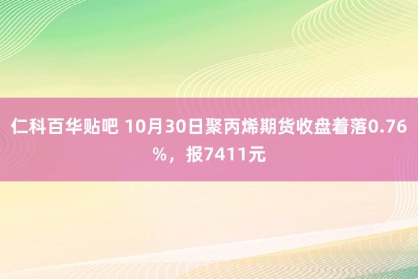 仁科百华贴吧 10月30日聚丙烯期货收盘着落0.76%，报7411元