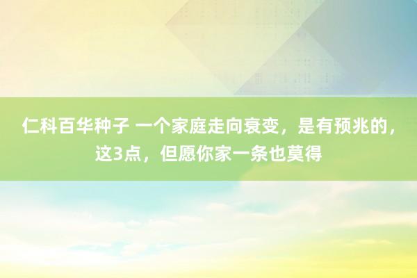 仁科百华种子 一个家庭走向衰变，是有预兆的，这3点，但愿你家一条也莫得