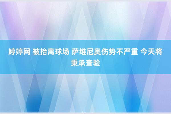 婷婷网 被抬离球场 萨维尼奥伤势不严重 今天将秉承查验