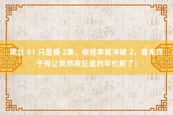 黑丝 91 只是播 2集，收视率就冲破 2，看来终于有让我熬夜狂追的年代剧了！