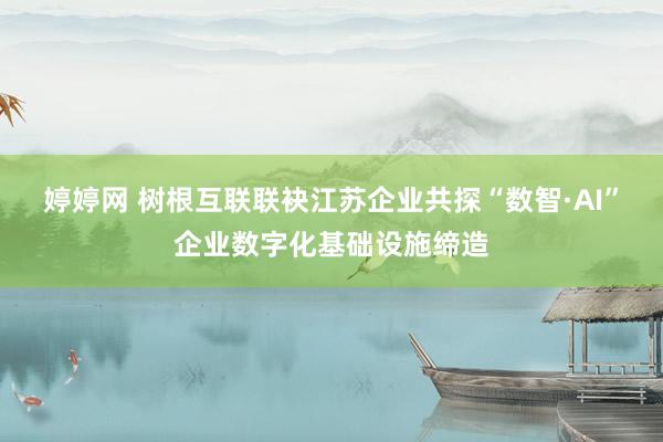 婷婷网 树根互联联袂江苏企业共探“数智·AI”企业数字化基础设施缔造