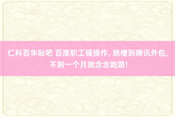 仁科百华贴吧 百度职工骚操作， 跳槽到腾讯外包， 不到一个月就念念跑路!