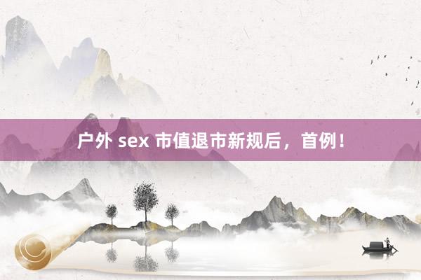 户外 sex 市值退市新规后，首例！