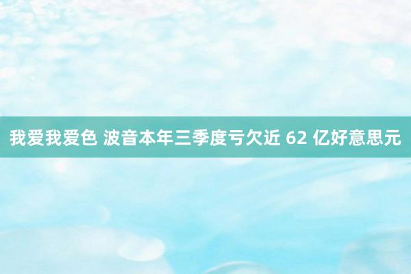 我爱我爱色 波音本年三季度亏欠近 62 亿好意思元