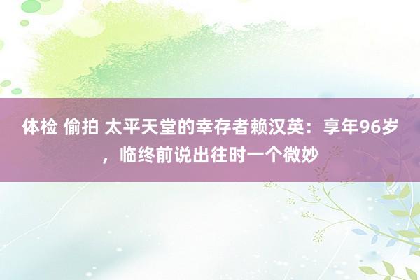 体检 偷拍 太平天堂的幸存者赖汉英：享年96岁，临终前说出往时一个微妙