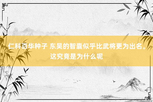 仁科百华种子 东吴的智囊似乎比武将更为出名。这究竟是为什么呢