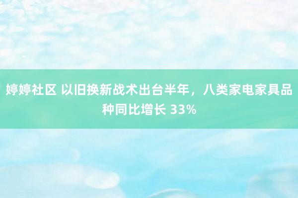 婷婷社区 以旧换新战术出台半年，八类家电家具品种同比增长 33%