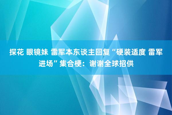 探花 眼镜妹 雷军本东谈主回复“硬装适度 雷军进场”集合梗：谢谢全球招供