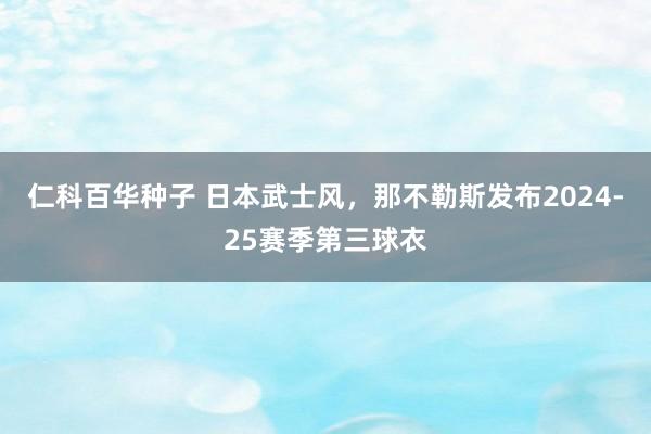 仁科百华种子 日本武士风，那不勒斯发布2024-25赛季第三球衣