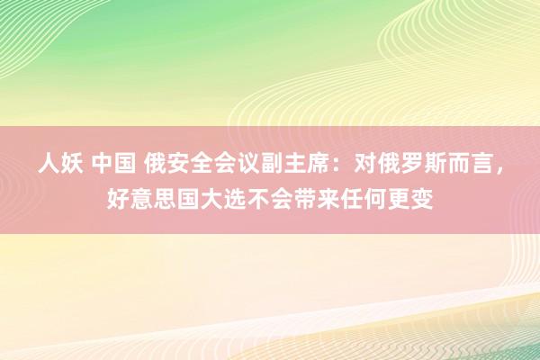 人妖 中国 俄安全会议副主席：对俄罗斯而言，好意思国大选不会带来任何更变