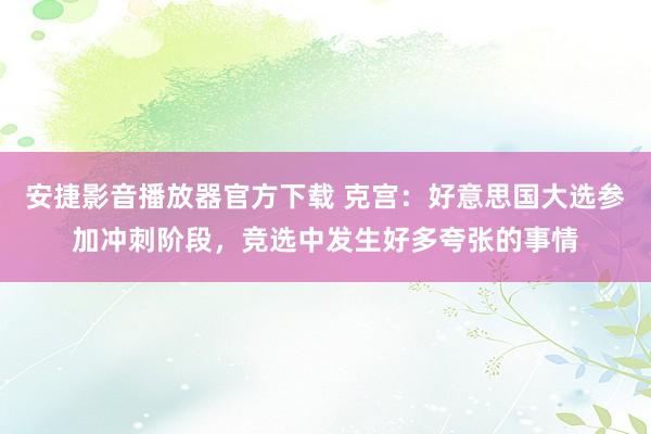 安捷影音播放器官方下载 克宫：好意思国大选参加冲刺阶段，竞选中发生好多夸张的事情