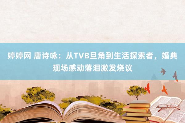 婷婷网 唐诗咏：从TVB旦角到生活探索者，婚典现场感动落泪激发烧议