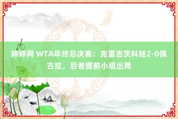 婷婷网 WTA年终总决赛：克雷吉茨科娃2-0佩古拉，后者提前小组出局