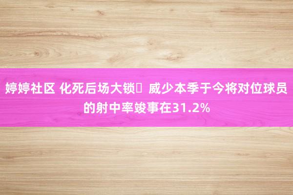 婷婷社区 化死后场大锁️威少本季于今将对位球员的射中率竣事在31.2%