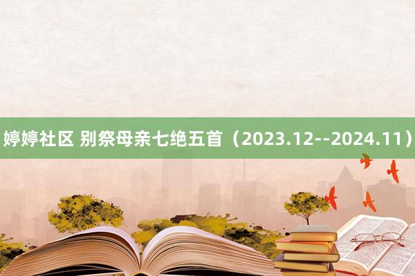 婷婷社区 别祭母亲七绝五首（2023.12--2024.11）