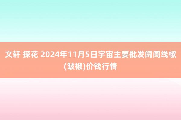 文轩 探花 2024年11月5日宇宙主要批发阛阓线椒(皱椒)价钱行情