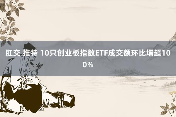 肛交 推特 10只创业板指数ETF成交额环比增超100%