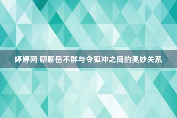 婷婷网 聊聊岳不群与令狐冲之间的奥妙关系