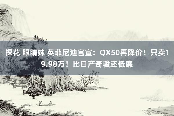 探花 眼睛妹 英菲尼迪官宣：QX50再降价！只卖19.98万！比日产奇骏还低廉