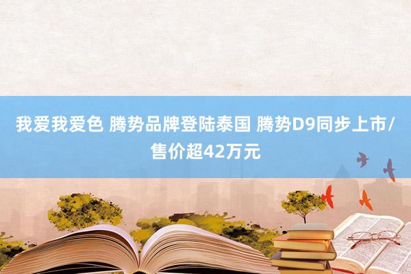 我爱我爱色 腾势品牌登陆泰国 腾势D9同步上市/售价超42万元