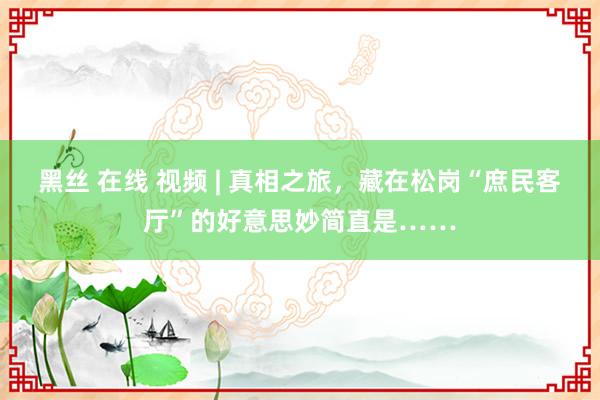 黑丝 在线 视频 | 真相之旅，藏在松岗“庶民客厅”的好意思妙简直是……