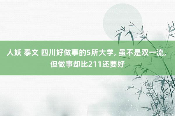 人妖 泰文 四川好做事的5所大学， 虽不是双一流， 但做事却比211还要好