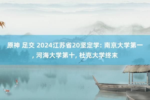 原神 足交 2024江苏省20坚定学: 南京大学第一， 河海大学第十， 杜克大学终末