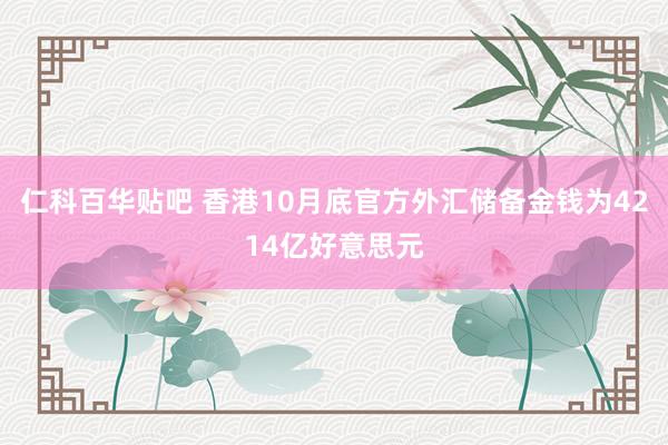 仁科百华贴吧 香港10月底官方外汇储备金钱为4214亿好意思元